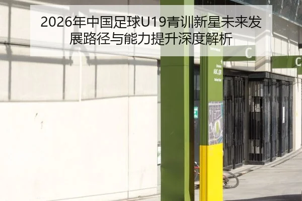 2026年中国足球U19青训新星未来发展路径与能力提升深度解析